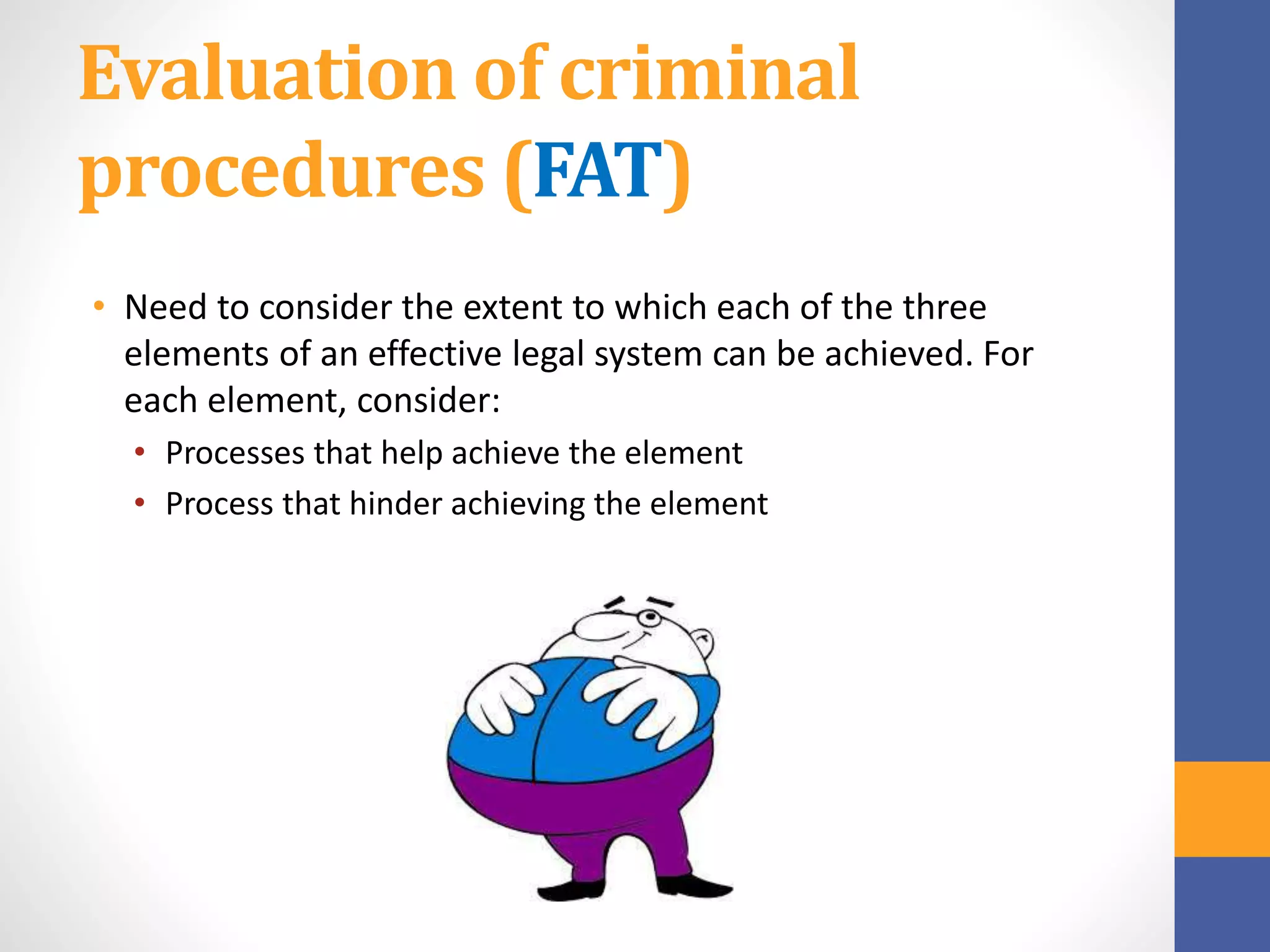 Evaluation of criminal
procedures (FAT)
• Need to consider the extent to which each of the three
elements of an effective legal system can be achieved. For
each element, consider:
• Processes that help achieve the element
• Process that hinder achieving the element
 