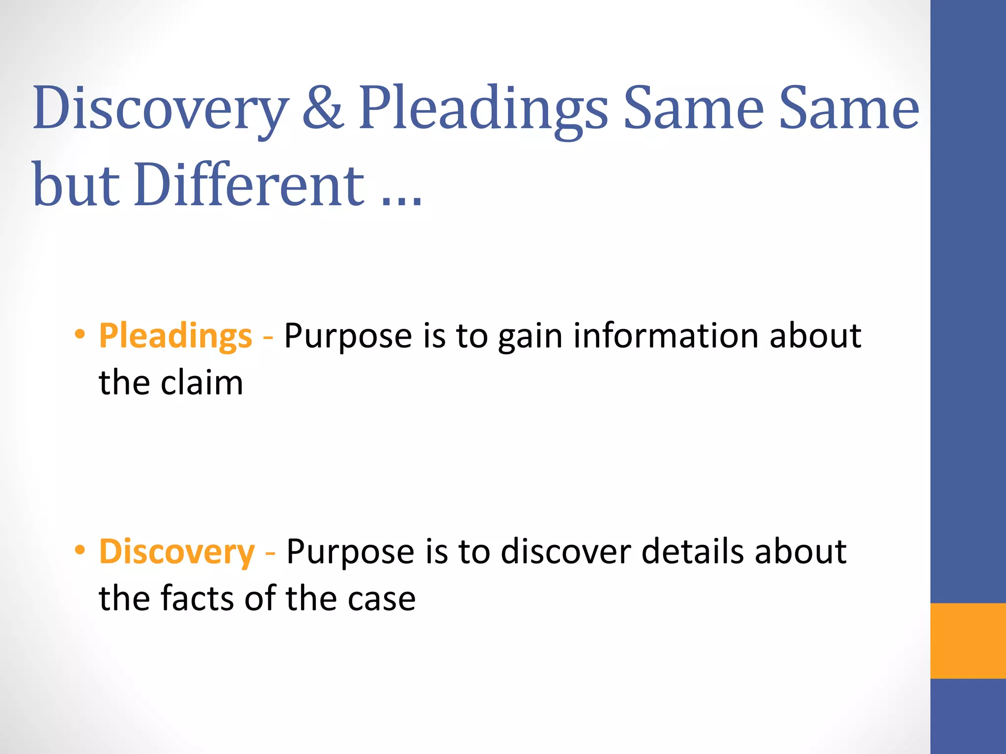 Discovery & Pleadings Same Same
but Different …
• Pleadings - Purpose is to gain information about
the claim
• Discovery - Purpose is to discover details about
the facts of the case
 