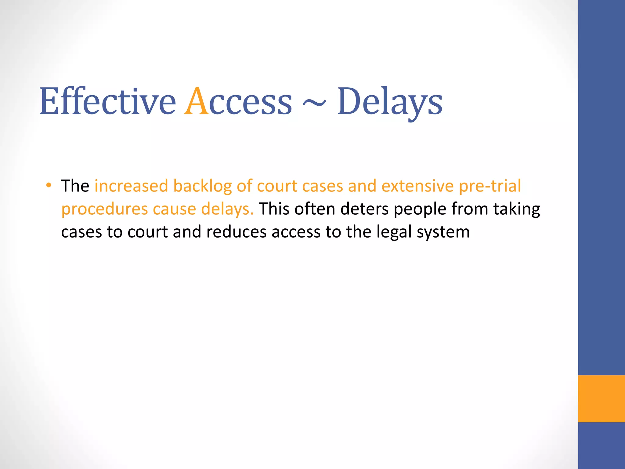 Effective Access ~ Delays
• The increased backlog of court cases and extensive pre-trial
procedures cause delays. This often deters people from taking
cases to court and reduces access to the legal system
 