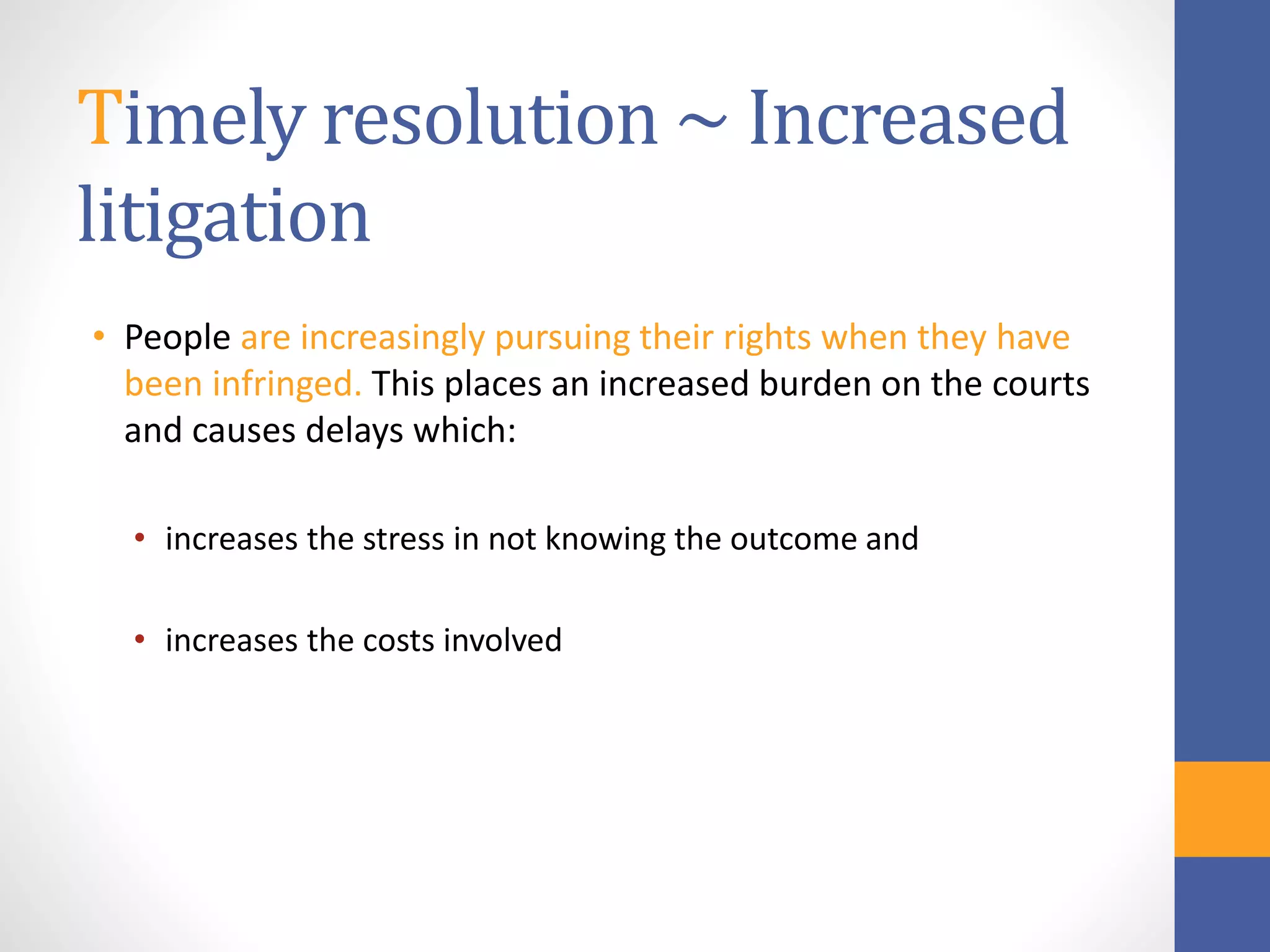 Timely resolution ~ Increased
litigation
• People are increasingly pursuing their rights when they have
been infringed. This places an increased burden on the courts
and causes delays which:
• increases the stress in not knowing the outcome and
• increases the costs involved
 