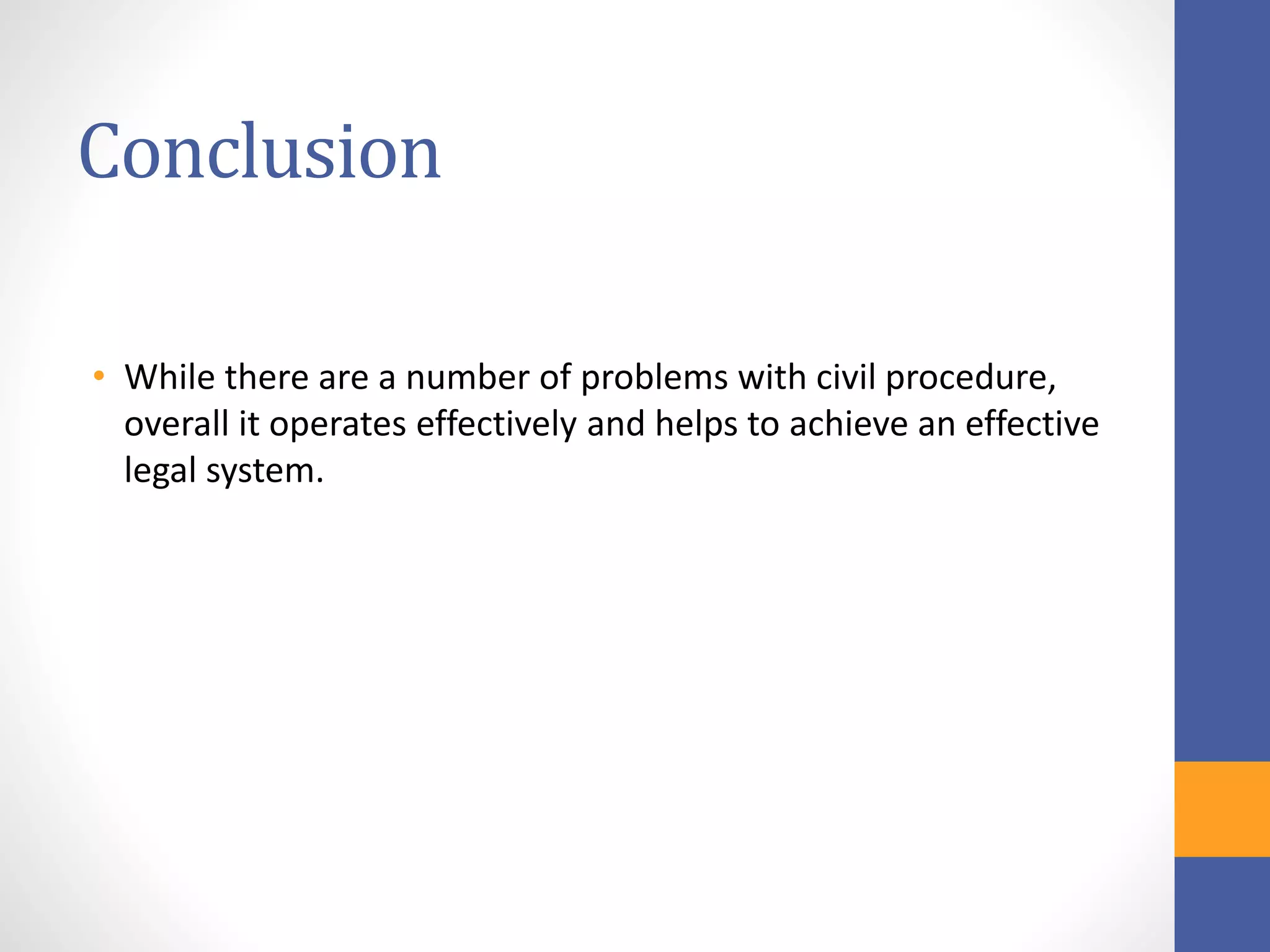 Conclusion
• While there are a number of problems with civil procedure,
overall it operates effectively and helps to achieve an effective
legal system.
 