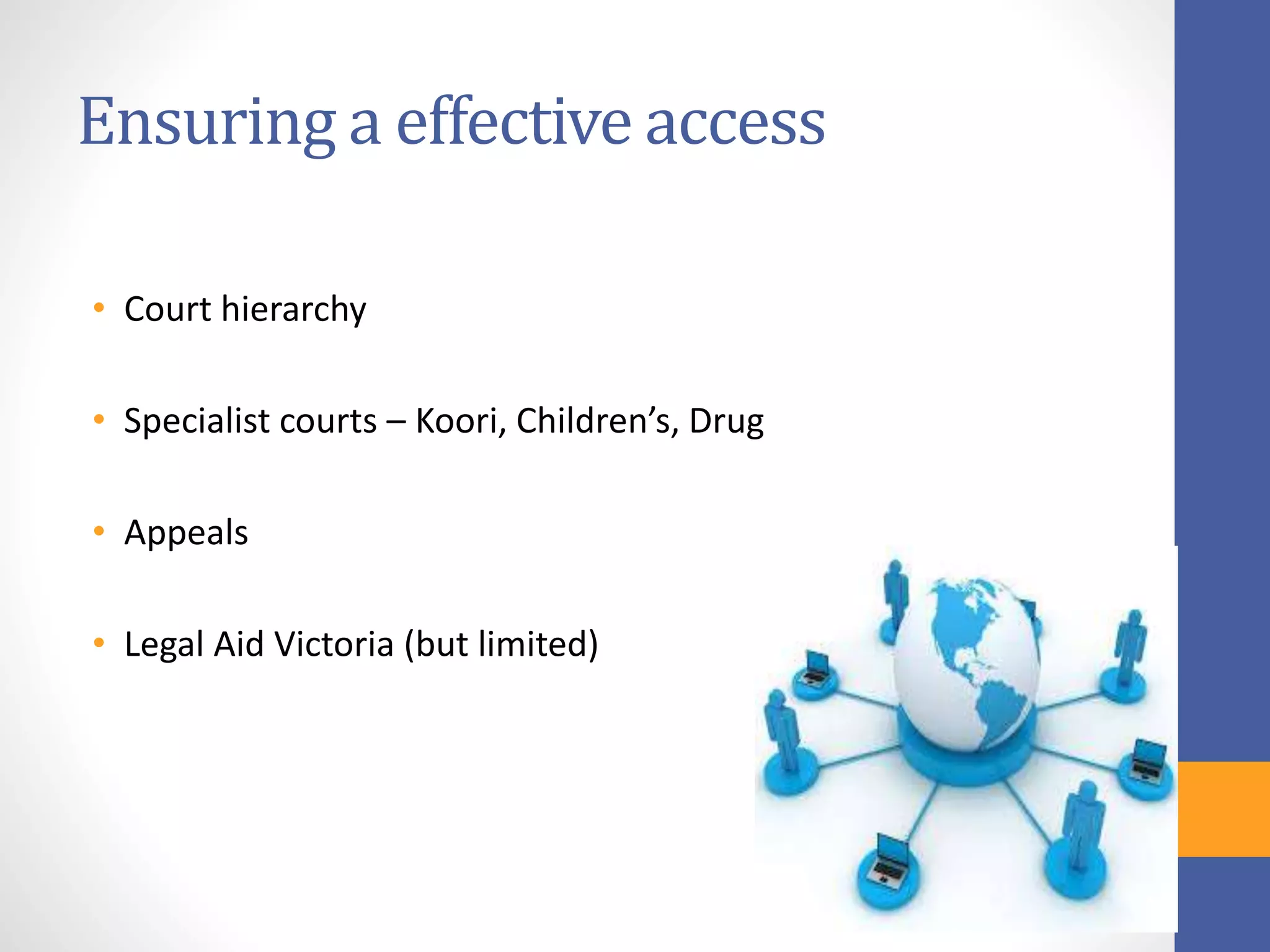 Ensuring a effective access
• Court hierarchy
• Specialist courts – Koori, Children’s, Drug
• Appeals
• Legal Aid Victoria (but limited)
 
