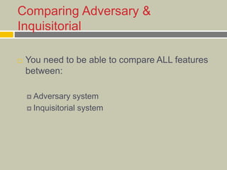 Comparing Adversary &
Inquisitorial
 You need to be able to compare ALL features
between:
 Adversary system
 Inquisitorial system
 