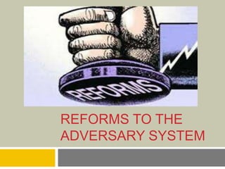 REFORMS TO THE
ADVERSARY SYSTEM
 