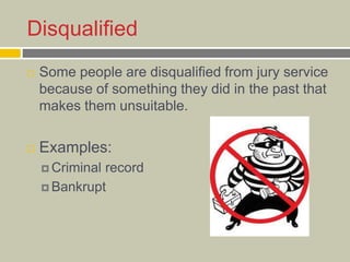 Disqualified
 Some people are disqualified from jury service
because of something they did in the past that
makes them unsuitable.
 Examples:
 Criminal record
 Bankrupt
 
