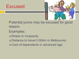 Excused
 Potential jurors may be excused for good
reason.
 Examples:
 Illness or incapacity
 Distance to travel (>50km in Melbourne)
 Care of dependants or advanced age
 