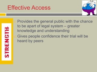 Effective Access
 Provides the general public with the chance
to be apart of legal system – greater
knowledge and understanding
 Gives people confidence their trial will be
heard by peers
 