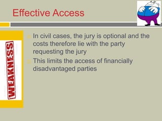 Effective Access
 In civil cases, the jury is optional and the
costs therefore lie with the party
requesting the jury
 This limits the access of financially
disadvantaged parties
 