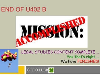 END OF U402 B
GOOD LUCK
LEGAL STUDIES CONTENT COMPLETE …
Yes that’s right …
We have FINISHED!
 