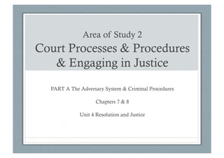 Area of Study 2
Court Processes & Procedures
& Engaging in Justice
PART A The Adversary System & Criminal Procedures
Chapters 7 & 8
Unit 4 Resolution and Justice
 
