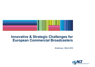 Innovative & Strategic Challenges for
 European Commercial Broadcasters

                          Strasbourg, 1 March 2010
 