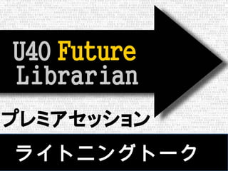 U40 Future Librarian 2010
プレミアセッション ライトニングトーク
ライトニングトーク
　ライトニングトーク
 