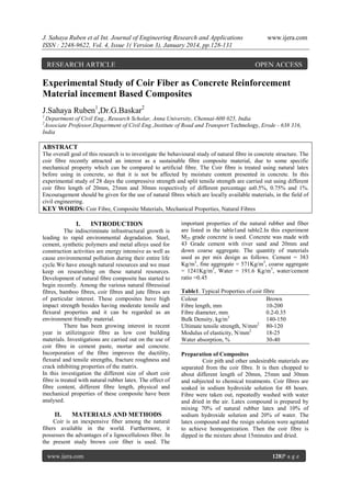 J. Sahaya Ruben et al Int. Journal of Engineering Research and Applications
ISSN : 2248-9622, Vol. 4, Issue 1( Version 3), January 2014, pp.128-131

RESEARCH ARTICLE

www.ijera.com

OPEN ACCESS

Experimental Study of Coir Fiber as Concrete Reinforcement
Material incement Based Composites
J.Sahaya Ruben1,Dr.G.Baskar2
1

Department of Civil Eng., Research Scholar, Anna University, Chennai-600 025, India
Associate Professor,Department of Civil Eng.,Institute of Road and Transport Technology, Erode - 638 316,
India
2

ABSTRACT
The overall goal of this research is to investigate the behavioural study of natural fibre in concrete structure. The
coir fibre recently attracted an interest as a sustainable fibre composite material, due to some specific
mechanical property which can be compared to artificial fibre. The Coir fibre is treated using natural latex
before using in concrete, so that it is not be affected by moisture content presented in concrete. In this
experimental study of 28 days the compressive strength and split tensile strength are carried out using different
coir fibre length of 20mm, 25mm and 30mm respectively of different percentage as0.5%, 0.75% and 1%.
Encouragement should be given for the use of natural fibres which are locally available materials, in the field of
civil engineering.
KEY WORDS: Coir Fibre, Composite Materials, Mechanical Properties, Natural Fibres

I.

INTRODUCTION

The indiscriminate infrastructural growth is
leading to rapid environmental degradation. Steel,
cement, synthetic polymers and metal alloys used for
construction activities are energy intensive as well as
cause environmental pollution during their entire life
cycle.We have enough natural resources and we must
keep on researching on these natural resources.
Development of natural fibre composite has started to
begin recently. Among the various natural fibressisal
fibres, bamboo fibres, coir fibres and jute fibres are
of particular interest. These composites have high
impact strength besides having moderate tensile and
flexural properties and it can be regarded as an
environment friendly material.
There has been growing interest in recent
year in utilizingcoir fibre as low cost building
materials. Investigations are carried out on the use of
coir fibre in cement paste, mortar and concrete.
Incorporation of the fibre improves the ductility,
flexural and tensile strengths, fracture roughness and
crack inhibiting properties of the matrix.
In this investigation the different size of short coir
fibre is treated with natural rubber latex. The effect of
fibre content, different fibre length, physical and
mechanical properties of these composite have been
analysed.

II.

MATERIALS AND METHODS

Coir is an inexpensive fiber among the natural
fibers available in the world. Furthermore, it
possesses the advantages of a lignocelluloses fiber. In
the present study brown coir fiber is used. The
www.ijera.com

important properties of the natural rubber and fiber
are listed in the table1and table2.In this experiment
M25 grade concrete is used. Concrete was made with
43 Grade cement with river sand and 20mm and
down coarse aggregate. The quantity of materials
used as per mix design as follows. Cement = 383
Kg/m3, fine aggregate = 571Kg/m3, coarse aggregate
= 1241Kg/m3, Water = 191.6 Kg/m3, water/cement
ratio =0.45
Table1. Typical Properties of coir fibre
Colour
Brown
Fibre length, mm
10-200
Fibre diameter, mm
0.2-0.35
Bulk Density, kg/m3
140-150
Ultimate tensile strength, N/mm2 80-120
Modulus of elasticity, N/mm2
18-25
Water absorption, %
30-40
Preparation of Composites
Coir pith and other undesirable materials are
separated from the coir fibre. It is then chopped to
about different length of 20mm, 25mm and 30mm
and subjected to chemical treatments. Coir fibres are
soaked in sodium hydroxide solution for 48 hours.
Fibre were taken out, repeatedly washed with water
and dried in the air. Latex compound is prepared by
mixing 70% of natural rubber latex and 10% of
sodium hydroxide solution and 20% of water. The
latex compound and the resign solution were agitated
to achieve homogenization. Then the coir fibre is
dipped in the mixture about 15minutes and dried.

128|P a g e

 
