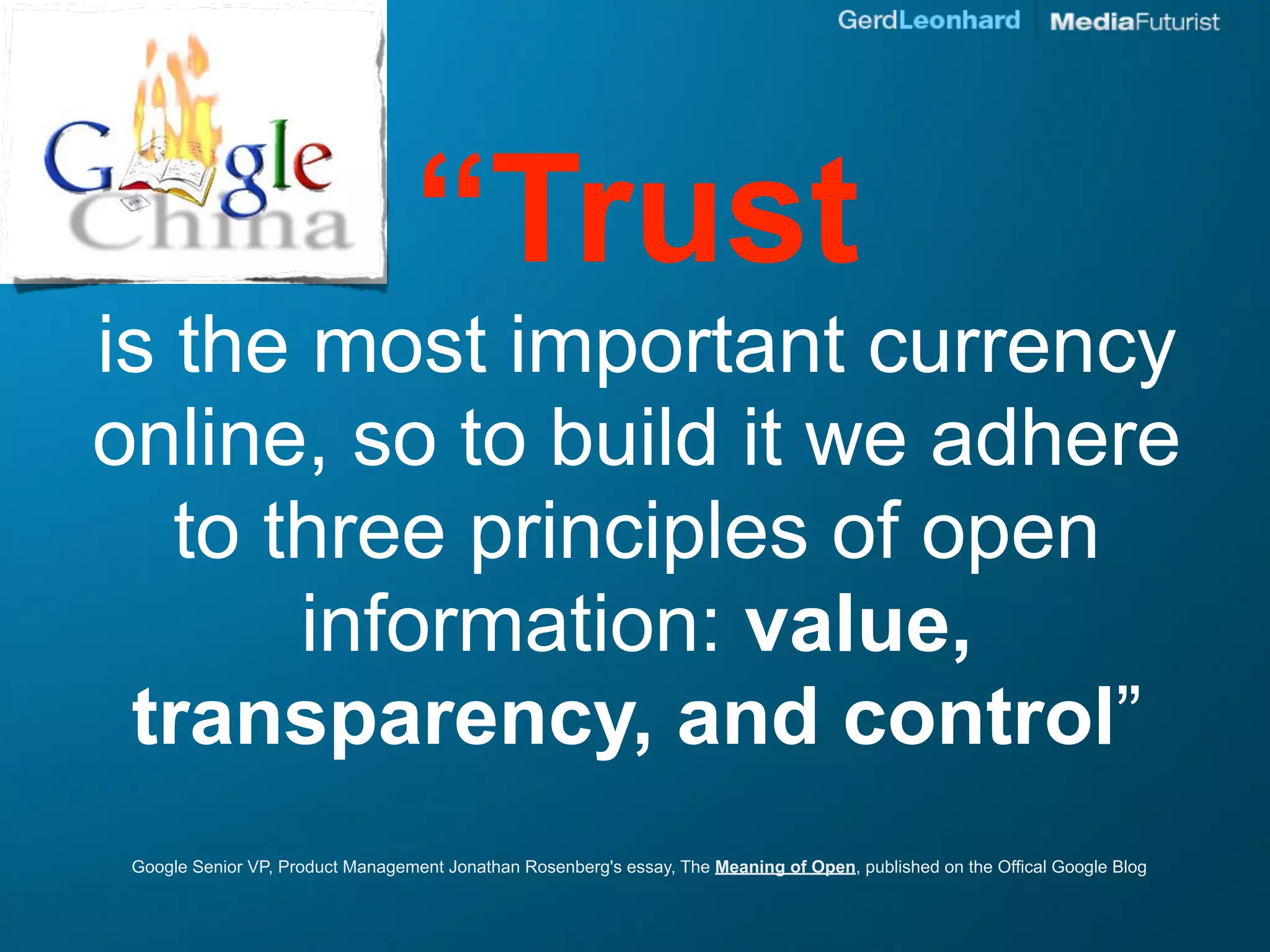 “Trust
is the most important currency
online, so to build it we adhere
   to three principles of open
       information: value,
 transparency, and control”
 Google Senior VP, Product Management Jonathan Rosenberg's essay, The Meaning of Open, published on the Offical Google Blog
 