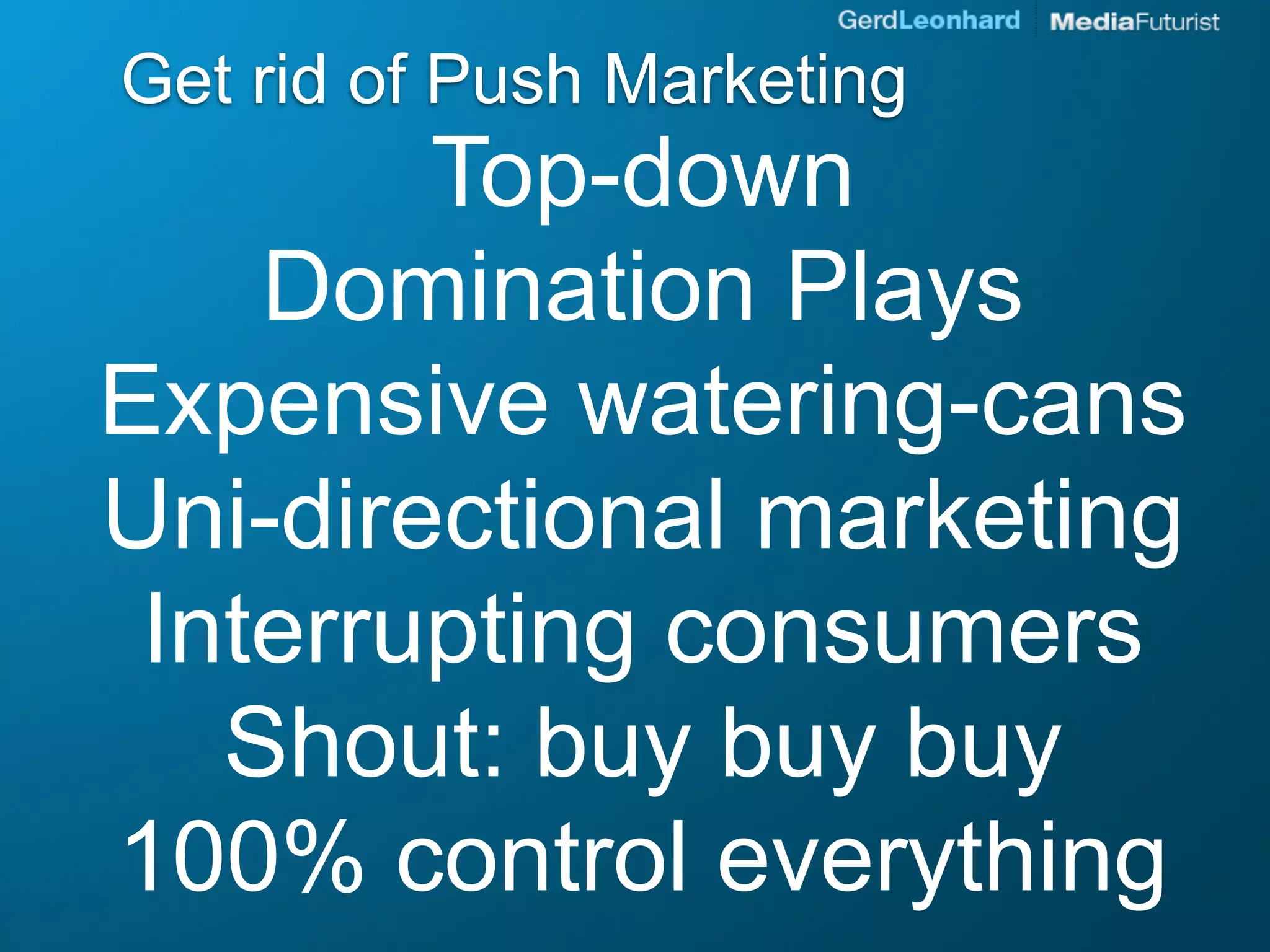 Get rid of Push Marketing
        Top-down
    Domination Plays
Expensive watering-cans
Uni-directional marketing
 Interrupting consumers
   Shout: buy buy buy
100% control everything
 