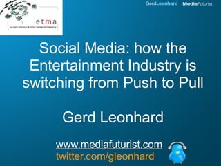 Social Media: how the
 Entertainment Industry is
switching from Push to Pull

      Gerd Leonhard
     www.mediafuturist.com
     twitter.com/gleonhard
 