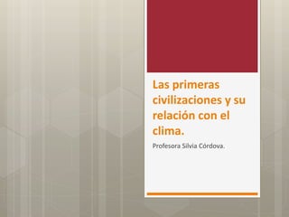 Las primeras
civilizaciones y su
relación con el
clima.
Profesora Silvia Córdova.
 