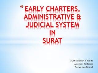 Dr. Biranchi N P Panda
Assistant Professor
Xavier Law School
*EARLY CHARTERS,
ADMINISTRATIVE &
JUDICIAL SYSTEM
IN
SURAT
 