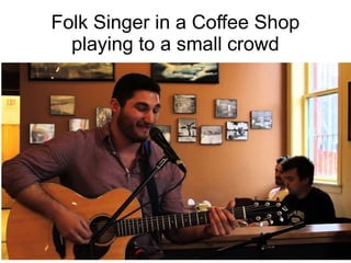 Folk Singer in a Coffee Shop
playing to a small crowd
 
