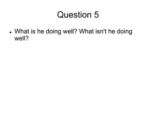 Question 5
 What is he doing well? What isn't he doing
well?
 