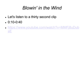 Blowin' in the Wind
 Let's listen to a thirty second clip
 0:10-0:40
 https://www.youtube.com/watch?v=MMFj8uDub
sE
 
