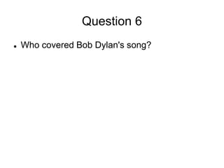 Question 6
 Who covered Bob Dylan's song?
 