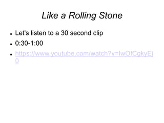 Like a Rolling Stone
 Let's listen to a 30 second clip
 0:30-1:00
 https://www.youtube.com/watch?v=IwOfCgkyEj
0
 
