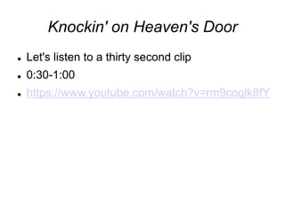 Knockin' on Heaven's Door
 Let's listen to a thirty second clip
 0:30-1:00
 https://www.youtube.com/watch?v=rm9coqlk8fY
 