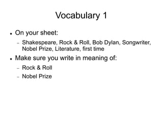 Vocabulary 1
 On your sheet:
 Shakespeare, Rock & Roll, Bob Dylan, Songwriter,
Nobel Prize, Literature, first time
 Make sure you write in meaning of:
 Rock & Roll
 Nobel Prize
 