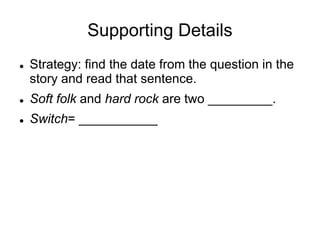 Supporting Details
 Strategy: find the date from the question in the
story and read that sentence.
 Soft folk and hard rock are two _________.
 Switch= ___________
 