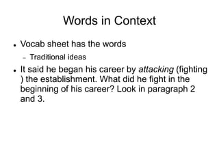 Words in Context
 Vocab sheet has the words
 Traditional ideas
 It said he began his career by attacking (fighting
) the establishment. What did he fight in the
beginning of his career? Look in paragraph 2
and 3.
 