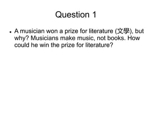 Question 1
 A musician won a prize for literature (文學), but
why? Musicians make music, not books. How
could he win the prize for literature?
 