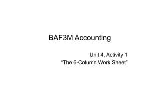 BAF3M Accounting
Unit 4, Activity 1
“The 6-Column Work Sheet”
 