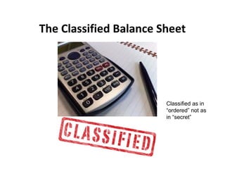 The Classified Balance Sheet
Classified as in
“ordered” not as
in “secret”
 