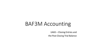 BAF3M Accounting
U4A5 – Closing Entries and
the Post Closing Trial Balance
 