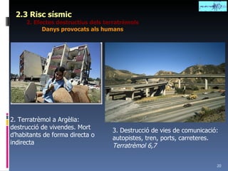 2.3 Risc sísmic 2. Efectes destructius dels terratrèmols Danys provocats als humans 3. Destrucció de vies de comunicació: autopistes, tren, ports, carreteres.  Terratrèmol 6,7 2. Terratrèmol a Argèlia: destrucció de vivendes. Mort d’habitants de forma directa o indirecta 
