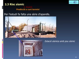 2.3 Risc sísmic 3. Gestió Predicció a curt termini Per l’estudi fa falta una sèrie d’aparells. Estació sísmica amb pou sísmic 