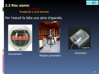 2.3 Risc sísmic 3. Gestió Predicció a curt termini Per l’estudi fa falta una sèrie d’aparells. Inclinòmetre Medidor gravimètric Clinòmetre 