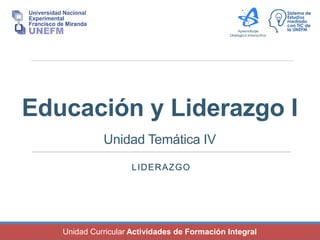 Unidad Curricular Actividades de Formación Integral
Educación y Liderazgo I
Unidad Temática IV
LIDERAZGO
 