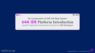 Copyright INFOCG Co., LTD All Rights Reserved.
for Construction of SAP UI5 Base System
U4A IDE Platform Introduction
openUI5 Application Development Solution for SAP Developers
InfoCG Co.,Ltd.
 