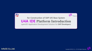 Copyright INFOCG Co., LTD All Rights Reserved.
for Construction of SAP UI5 Base System
U4A IDE Platform Introduction
openUI5 Application Development Solution for SAP Developers
InfoCG Co.,Ltd.
 