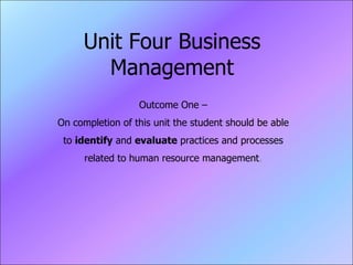 Unit Four Business Management Outcome One – On completion of this unit the student should be able to  identify  and  evaluate  practices and processes related to human resource management . 