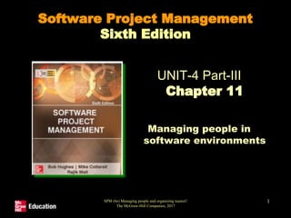 SPM (6e) Managing people and organizing teams©
The McGraw-Hill Companies, 2017
1
Software Project Management
Sixth Edition
UNIT-4 Part-III
Chapter 11
Managing people in
software environments
 
