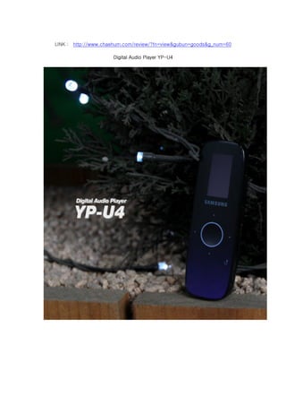 LINK :   http://www.chaehum.com/review/?fn=view&gubun=goods&g_num=60

                       Digital Audio Player YP-U4
 