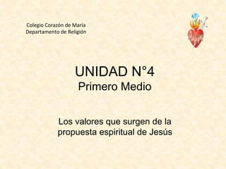 Colegio Corazón de María
Departamento de Religión
UNIDAD N°4
Primero Medio
Los valores que surgen de la
propuesta espiritual de Jesús
 