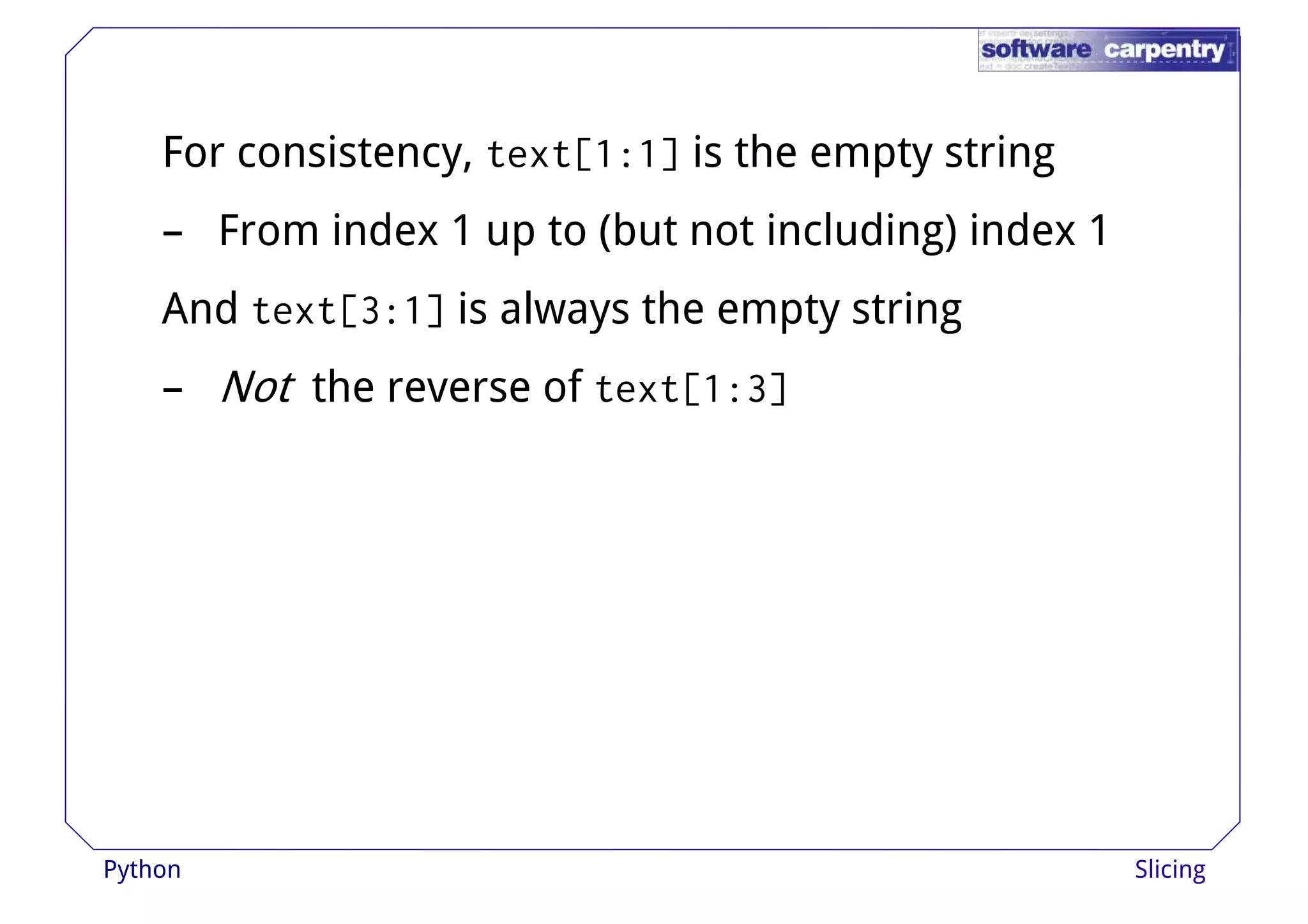 For consistency, text[1:1] is the empty string 
– From index 1 up to (but not including) index 1 
And text[3:1] is always tthhee eemmppttyy ssttrriinngg 
– Not the reverse of text[1:3] 
Python Slicing 
 
