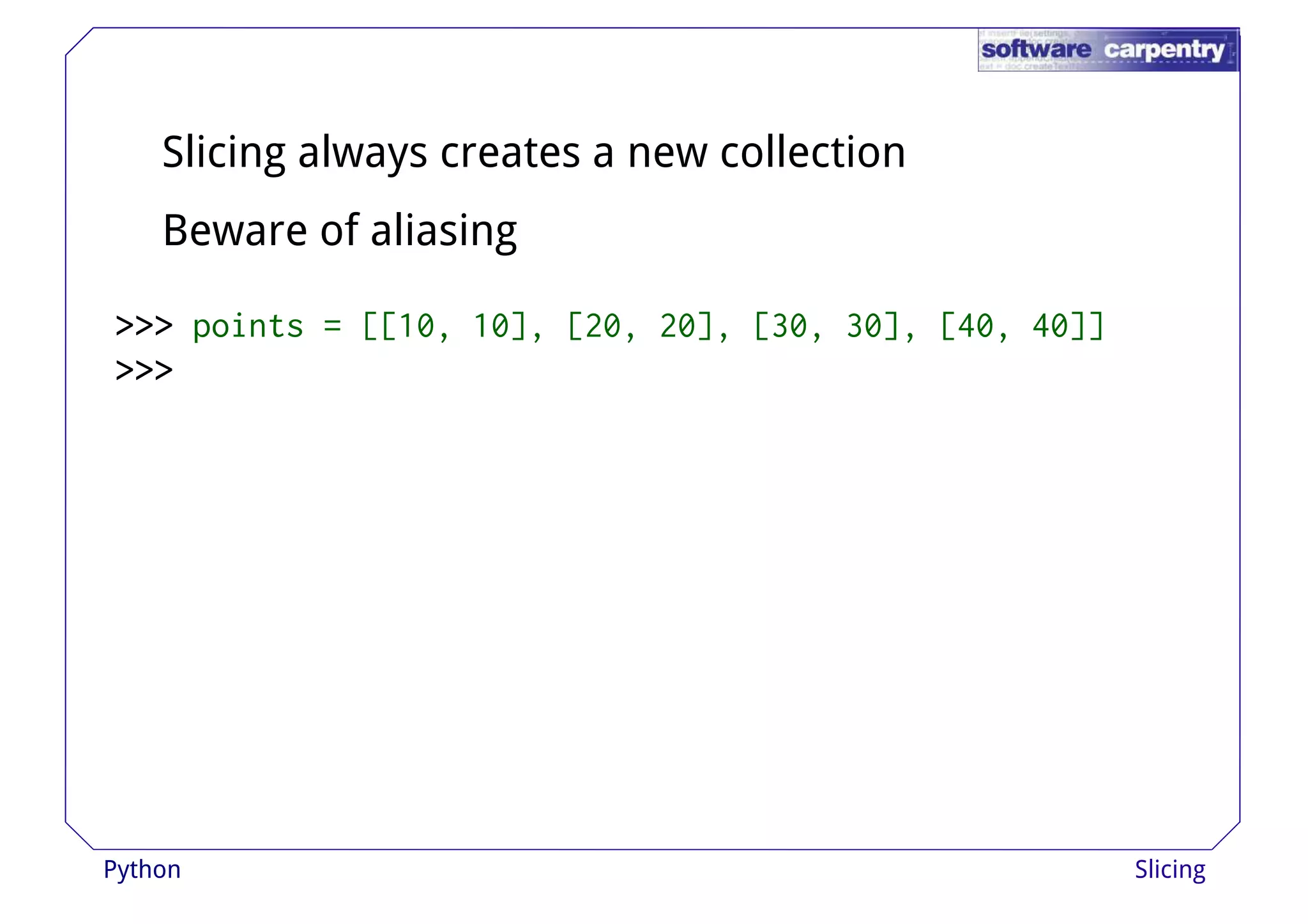 Slicing always creates a new collection 
Beware of aliasing 
>>>>>>>>>>>>>>>>>>>>>>>> ppooiinnttss == [[[[1100,, 1100]],, [[2200,, 2200]],, [[3300,, 3300]],, [[4400,, 4400]]]] 
>>>>>>>>>>>> 
Python Slicing 
 