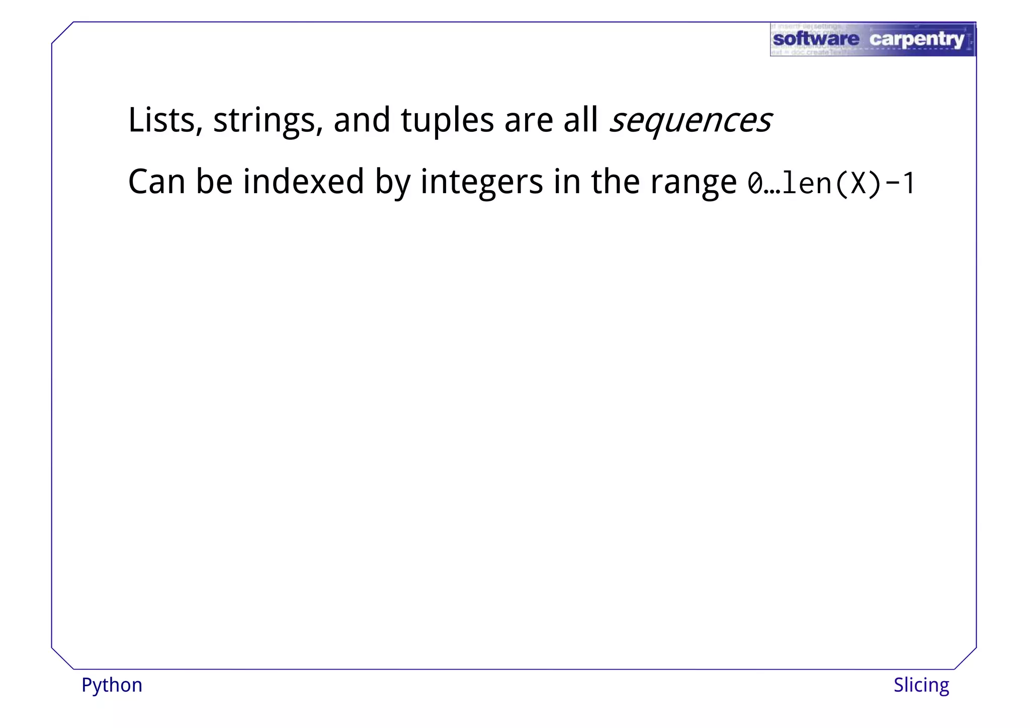Lists, strings, and tuples are all sequences 
Can be indexed by integers in the range 0…len(X)-1 
Python Slicing 
 