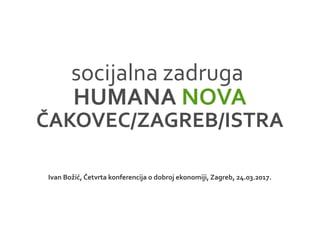 socijalna zadruga
HUMANA NOVA
ČAKOVEC/ZAGREB/ISTRA
Ivan Božić, Četvrta konferencija o dobroj ekonomiji, Zagreb, 24.03.2017.
 