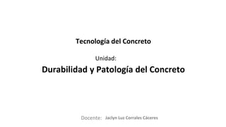 Docente:
Unidad:
Tecnología del Concreto
Durabilidad y Patología del Concreto
Jaclyn Luz Corrales Cáceres
 